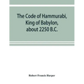 The Code of Hammurabi, King of Babylon, about 2250 B.C.
