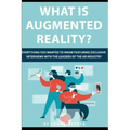 What is Augmented Reality?: Everything You Wanted to Know Featuring Exclusive Interviews With the Leaders of the AR Industry