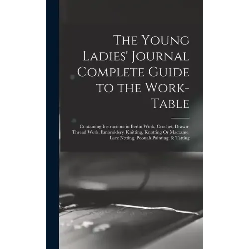 The Young Ladies' Journal Complete Guide to the Work-Table: Containing Instructions in Berlin Work, Crochet, Drawn-Thread Work, Embroidery, Knitting,
