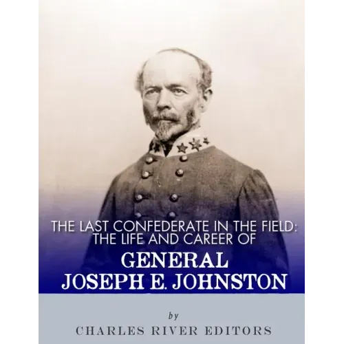 The Last Confederate in the Field: The Life and Career of General Joseph E. Johnston