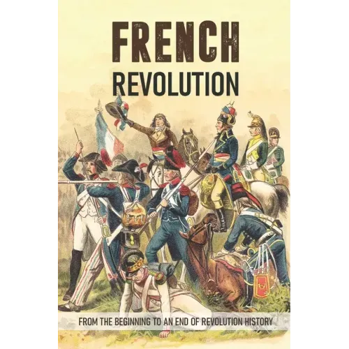 French Revolution: From The Beginning To An End Of Revolution History: French Revolution Leaders