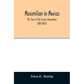 Maximilian in Mexico. The story of the French intervention (1861-1867)