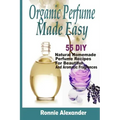 Organic Perfume Made Easy: 55 DIY Natural Homemade Perfume Recipes For Beautiful And Aromatic Fragrances