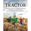 Tractor: The Heartland Innovation, Ground-Breaking Machines, Midnight Schemes, Secret Garages, and Farmyard Geniuses That Mechanized Agriculture