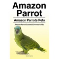 Amazon Parrot. Amazon Parrots Pets. Amazon Parrot Essential Owners Guide.