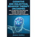 Cognitive And Dialectical Behavior Therapy Unleashed: How To Regulate Your Emotions, Control Your Mood And Change Your Behavior Through Mindfulness Aw