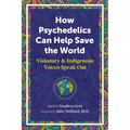How Psychedelics Can Help Save the World: Visionary and Indigenous Voices Speak Out