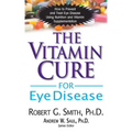 The Vitamin Cure for Eye Disease: How to Prevent and Treat Eye Disease Using Nutrition and Vitamin Supplementation