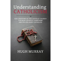 Understanding Catholicism: Explanations of the Catholic Church for Non-Catholic Christians and Fallen Away Catholics