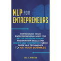 NLP For Entrepreneurs: Reprogram Your Entrepreneurial Mind for Better Decision Making, Negotiation Skills and Higher Self-Confidence Using th