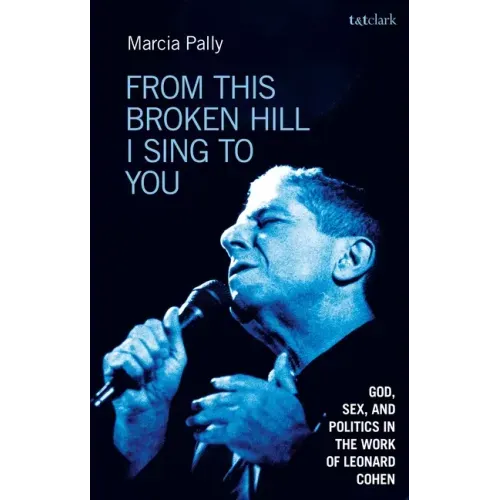 From This Broken Hill I Sing to You: God, Sex, and Politics in the Work of Leonard Cohen