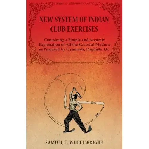 New System of Indian Club Exercises - Containing a Simple and Accurate Explanation of All the Graceful Motions as Practiced by Gymnasts, Pugilists, Et