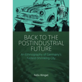 Back to the Postindustrial Future: An Ethnography of Germany's Fastest-Shrinking City