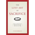 The Lost Art of Sacrifice: A Spiritual Guide for Denying Yourself, Embracing the Cross, and Finding Joy