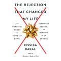 The Rejection That Changed My Life: 25+ Powerful Women on Being Let Down, Turning It Around, and Burning It Up at Work