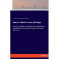Atlas of Isabella County, Michigan: to which is added a township map of Michigan, a railroad map of the United States and a map of the world