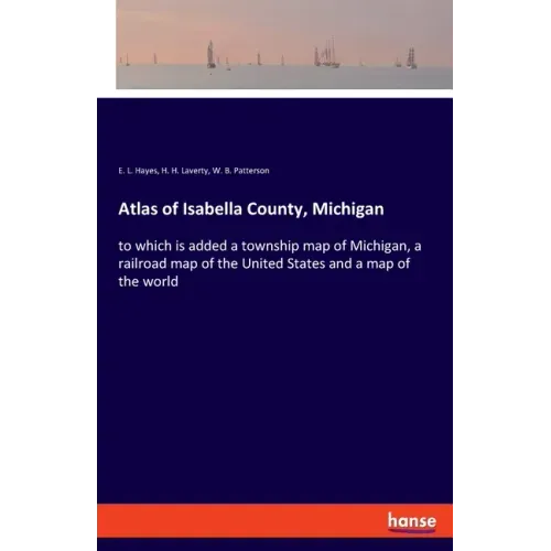 Atlas of Isabella County, Michigan: to which is added a township map of Michigan, a railroad map of the United States and a map of the world