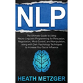 Nlp: The Ultimate Guide to Using Neuro-Linguistic Programming for Persuasion, Negotiation, Mind Control, and Manipulation,