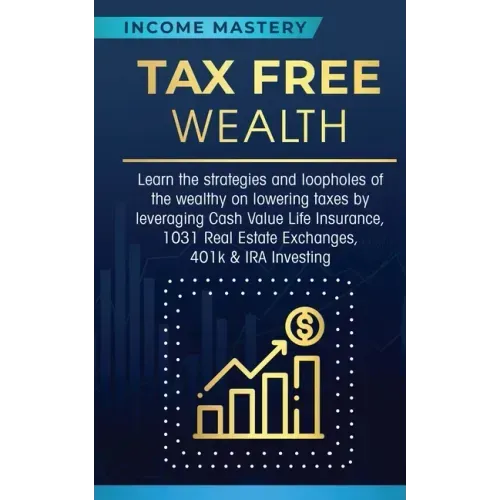 Tax Free Wealth: Learn the strategies and loopholes of the wealthy on lowering taxes by leveraging Cash Value Life Insurance, 1031 Real