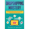 Dropshipping: Mastery - How to Make Money Online and Create $10,000+/Month in Passive Income with Ecommerce Using Shopify, Affiliate