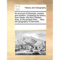 An Account of Denmark, Ancient and Modern. Containing Its History, from Swain, the First Christian King, to the Present Time; ... Also, the Geography