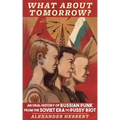 What about Tomorrow?: An Oral History of Russian Punk from the Soviet Era to Pussy Riot: An Oral History of Russian Punk from the Soviet Era to Pussy