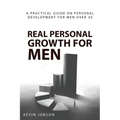 Real Personal Growth for Men: A Practical Guide on Personal Development for Men Over 30