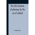 The Latin Grammar Of Pharmacy For The Use Of Medical And Pharmaceutical Students Including The Reading Of Latin Prescriptions, Latin-English And Engli