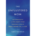 The Unflustered Mom: How Understanding the Five Anxiety Styles Transforms the Way We Parent, Partner, Live, and Love