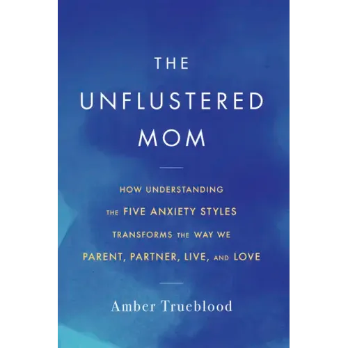 The Unflustered Mom: How Understanding the Five Anxiety Styles Transforms the Way We Parent, Partner, Live, and Love