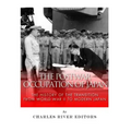 The Postwar Occupation of Japan: The History of the Transition from World War II to Modern Japan