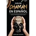 Guía del Chamán en Español: Todo lo que Querías Saber pero Temías Preguntar sobre las Prácticas y Estilo de Vida del Chamán o Shaman
