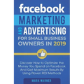Facebook Marketing and Advertising for Small Business Owners: Discover How to Optimize the Money You Spend on Facebook And Get Maximum Results By Usin
