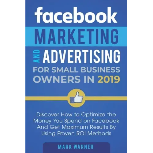 Facebook Marketing and Advertising for Small Business Owners: Discover How to Optimize the Money You Spend on Facebook And Get Maximum Results By Usin