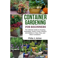 Container Gardening for Beginners: The Ultimate Guide to Growing Vegetables, Herbs, Fruits, Flowers and Edibles in Tubs, Pots, and Other Containers -