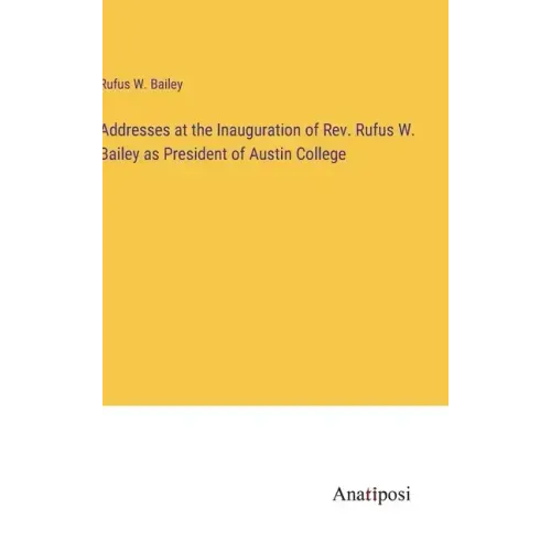 Addresses at the Inauguration of Rev. Rufus W. Bailey as President of Austin College
