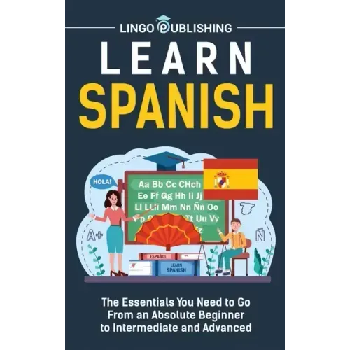 Learn Spanish: The Essentials You Need to Go From an Absolute Beginner to Intermediate and Advanced