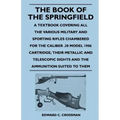 The Book of the Springfield: A Textbook Covering all the Various Military and Sporting Rifles Chambered for the Caliber .30 Model 1906 Cartridge; T