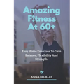 Amazing Fitness At 60+: Easy Home Exercises To Gain Balance, Flexibility And Strength.