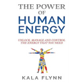 The Power of Human Energy: Unlock, Manage and Control the Energy that you need