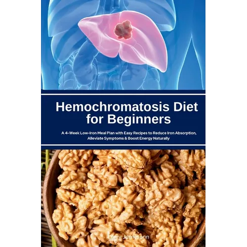 Hemochromatosis Diet for Beginners: A 4-Week Low-Iron Meal Plan with Easy Recipes to Reduce Iron Absorption, Alleviate Symptoms & Boost Energy Natural