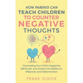 How Parents Can Teach Children To Counter Negative Thoughts: Channelling Your Child's Negativity, Self-Doubt and Anxiety Into Resilience, Willpower an