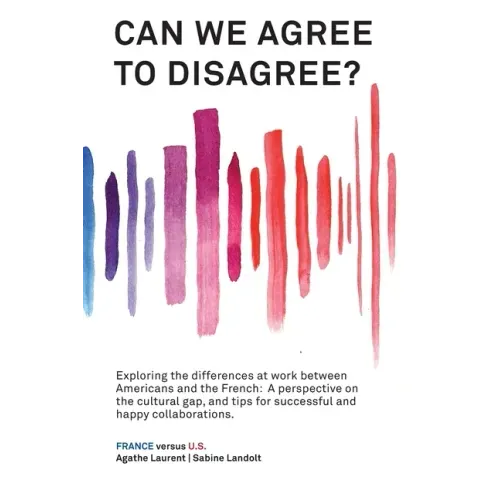Can We Agree to Disagree?: Exploring the differences at work between Americans and the French: A cross-cultural perspective on the gap between th