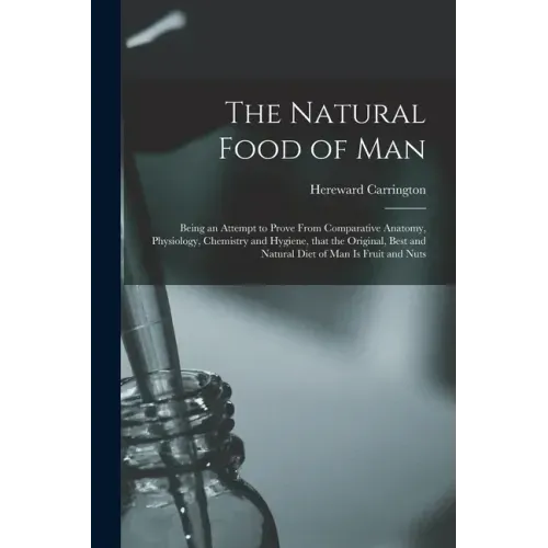 The Natural Food of Man: Being an Attempt to Prove From Comparative Anatomy, Physiology, Chemistry and Hygiene, That the Original, Best and Nat