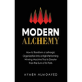 Modern Alchemy: How to Transform a Lethargic Organization Into a High-Performing, Winning Machine That Is Greater than the Sum of Its Parts