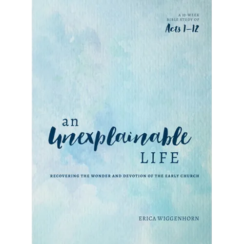 An Unexplainable Life: Recovering the Wonder and Devotion of the Early Church (Acts 1-12)