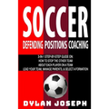 Soccer: A Step-by-Step Guide on How to Stop the Other Team, About Each Player on a Team, and How to Lead Your Players, Manage