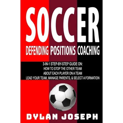 Soccer: A Step-by-Step Guide on How to Stop the Other Team, About Each Player on a Team, and How to Lead Your Players, Manage