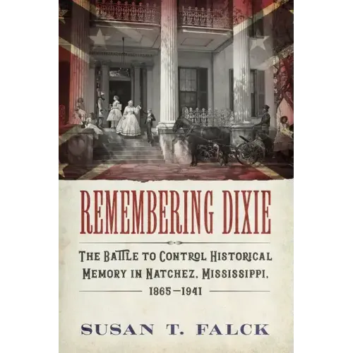 Remembering Dixie: The Battle to Control Historical Memory in Natchez, Mississippi, 1865-1941