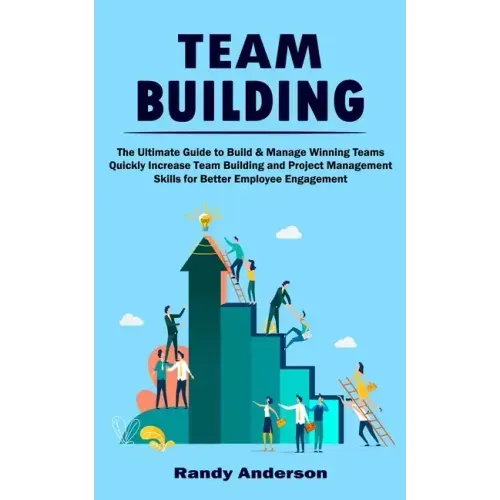 Team Building: The Ultimate Guide to Build & Manage Winning Teams (Quickly Increase Team Building and Project Management Skills for B